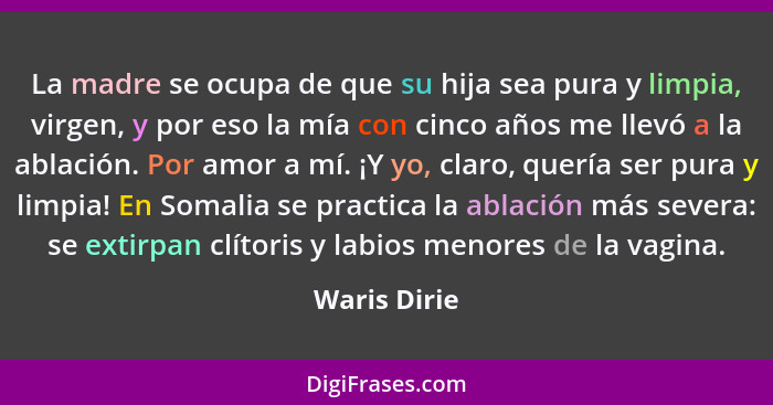 La madre se ocupa de que su hija sea pura y limpia, virgen, y por eso la mía con cinco años me llevó a la ablación. Por amor a mí. ¡Y yo... - Waris Dirie