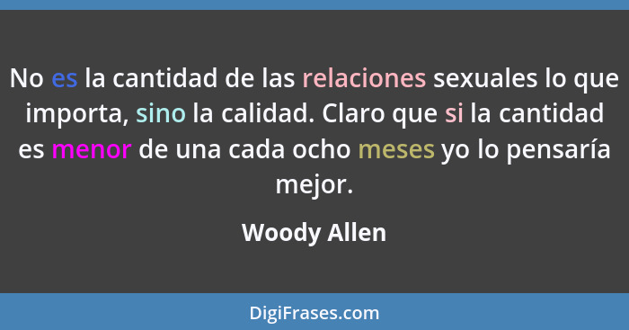 No es la cantidad de las relaciones sexuales lo que importa, sino la calidad. Claro que si la cantidad es menor de una cada ocho meses y... - Woody Allen