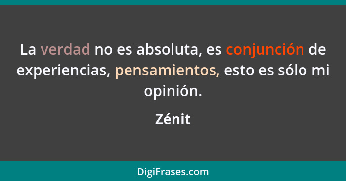 La verdad no es absoluta, es conjunción de experiencias, pensamientos, esto es sólo mi opinión.... - Zénit