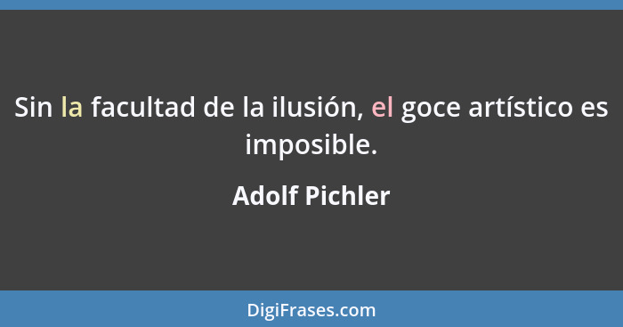 Sin la facultad de la ilusión, el goce artístico es imposible.... - Adolf Pichler
