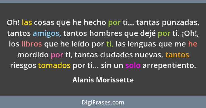 Oh! las cosas que he hecho por ti... tantas punzadas, tantos amigos, tantos hombres que dejé por ti. ¡Oh!, los libros que he leído... - Alanis Morissette