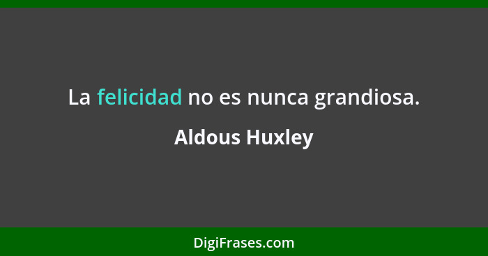 La felicidad no es nunca grandiosa.... - Aldous Huxley