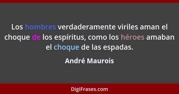 Los hombres verdaderamente viriles aman el choque de los espíritus, como los héroes amaban el choque de las espadas.... - André Maurois