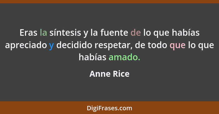 Eras la síntesis y la fuente de lo que habías apreciado y decidido respetar, de todo que lo que habías amado.... - Anne Rice