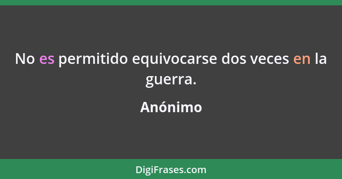 No es permitido equivocarse dos veces en la guerra.... - Anónimo