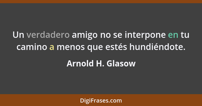 Un verdadero amigo no se interpone en tu camino a menos que estés hundiéndote.... - Arnold H. Glasow