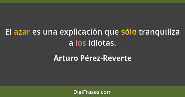 El azar es una explicación que sólo tranquiliza a los idiotas.... - Arturo Pérez-Reverte