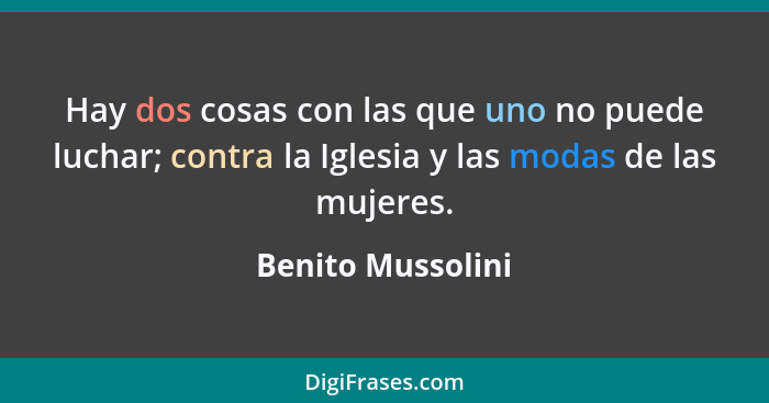 Hay dos cosas con las que uno no puede luchar; contra la Iglesia y las modas de las mujeres.... - Benito Mussolini