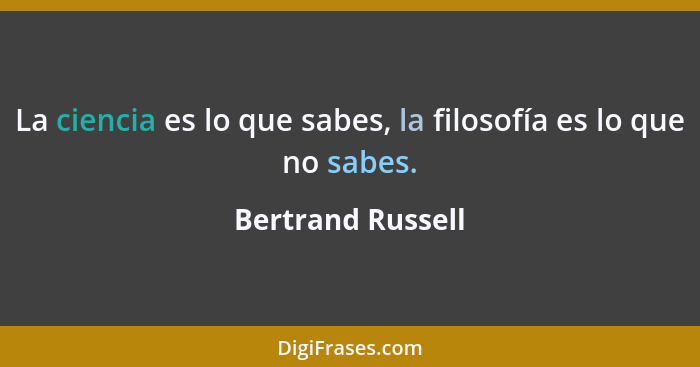 La ciencia es lo que sabes, la filosofía es lo que no sabes.... - Bertrand Russell