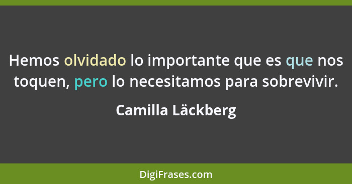 Hemos olvidado lo importante que es que nos toquen, pero lo necesitamos para sobrevivir.... - Camilla Läckberg