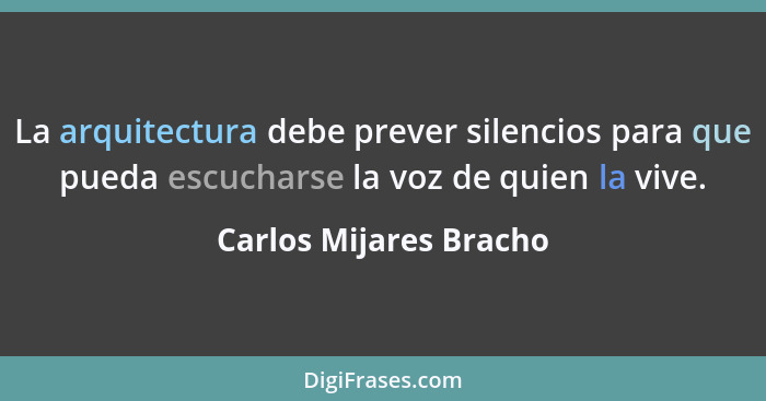 La arquitectura debe prever silencios para que pueda escucharse la voz de quien la vive.... - Carlos Mijares Bracho