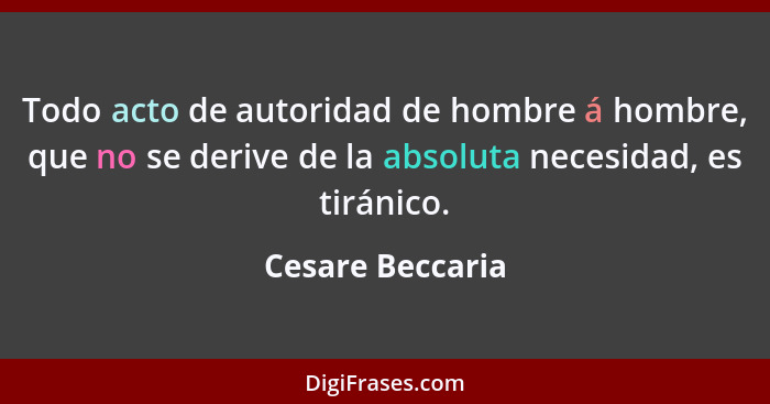 Todo acto de autoridad de hombre á hombre, que no se derive de la absoluta necesidad, es tiránico.... - Cesare Beccaria