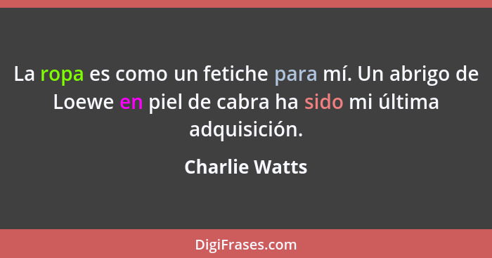 La ropa es como un fetiche para mí. Un abrigo de Loewe en piel de cabra ha sido mi última adquisición.... - Charlie Watts