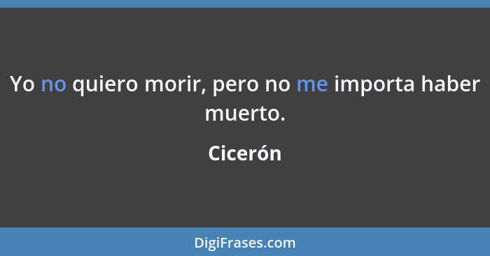 Yo no quiero morir, pero no me importa haber muerto.... - Cicerón