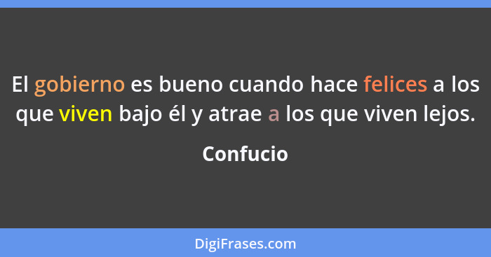 El gobierno es bueno cuando hace felices a los que viven bajo él y atrae a los que viven lejos.... - Confucio