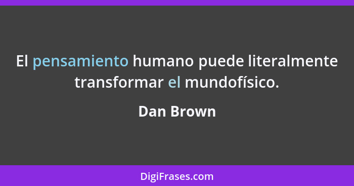 El pensamiento humano puede literalmente transformar el mundofísico.... - Dan Brown