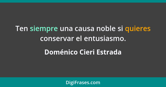 Ten siempre una causa noble si quieres conservar el entusiasmo.... - Doménico Cieri Estrada