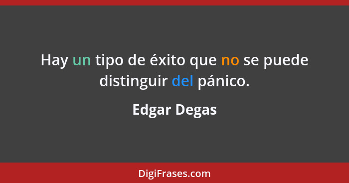 Hay un tipo de éxito que no se puede distinguir del pánico.... - Edgar Degas