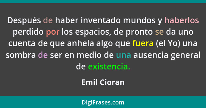 Después de haber inventado mundos y haberlos perdido por los espacios, de pronto se da uno cuenta de que anhela algo que fuera (el Yo) u... - Emil Cioran