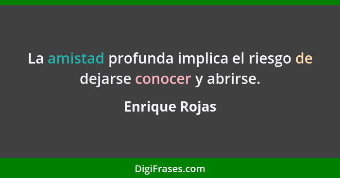 La amistad profunda implica el riesgo de dejarse conocer y abrirse.... - Enrique Rojas