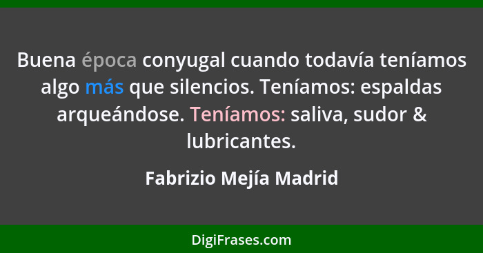 Buena época conyugal cuando todavía teníamos algo más que silencios. Teníamos: espaldas arqueándose. Teníamos: saliva, sudor &... - Fabrizio Mejía Madrid