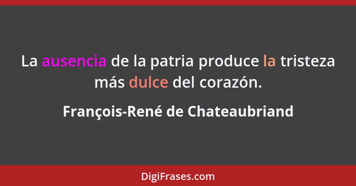 La ausencia de la patria produce la tristeza más dulce del corazón.... - François-René de Chateaubriand