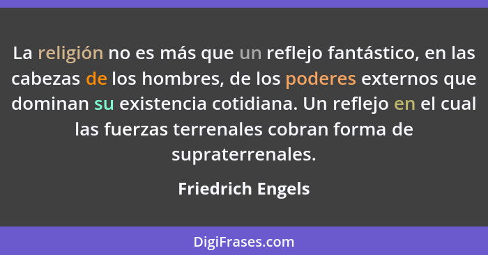 La religión no es más que un reflejo fantástico, en las cabezas de los hombres, de los poderes externos que dominan su existencia c... - Friedrich Engels