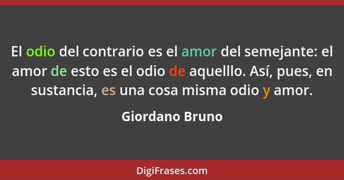 El odio del contrario es el amor del semejante: el amor de esto es el odio de aquelllo. Así, pues, en sustancia, es una cosa misma od... - Giordano Bruno