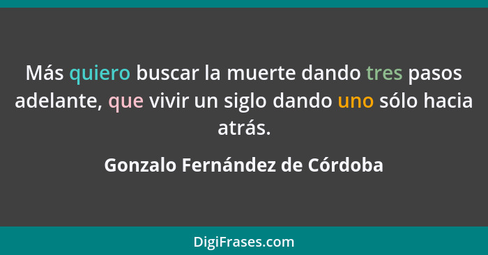 Más quiero buscar la muerte dando tres pasos adelante, que vivir un siglo dando uno sólo hacia atrás.... - Gonzalo Fernández de Córdoba