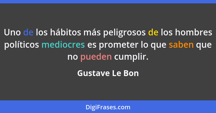 Uno de los hábitos más peligrosos de los hombres políticos mediocres es prometer lo que saben que no pueden cumplir.... - Gustave Le Bon