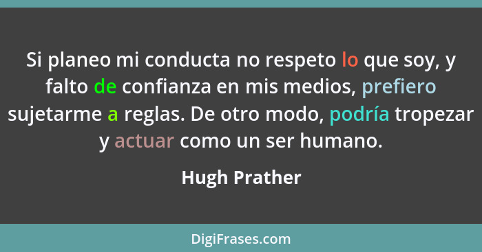 Si planeo mi conducta no respeto lo que soy, y falto de confianza en mis medios, prefiero sujetarme a reglas. De otro modo, podría trop... - Hugh Prather