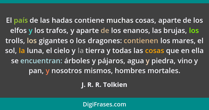 El país de las hadas contiene muchas cosas, aparte de los elfos y los trafos, y aparte de los enanos, las brujas, los trolls, los g... - J. R. R. Tolkien