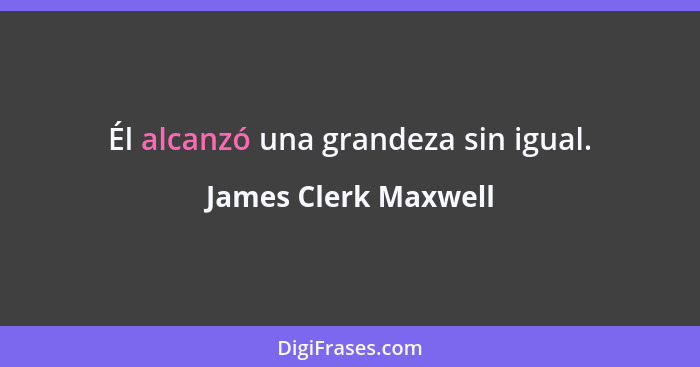 Él alcanzó una grandeza sin igual.... - James Clerk Maxwell