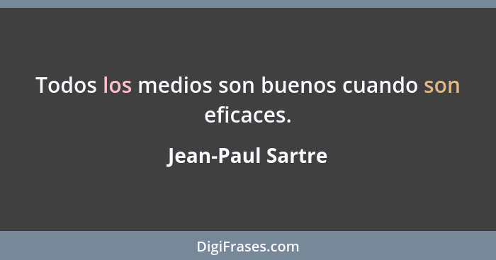Todos los medios son buenos cuando son eficaces.... - Jean-Paul Sartre