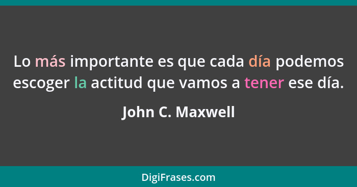 Lo más importante es que cada día podemos escoger la actitud que vamos a tener ese día.... - John C. Maxwell