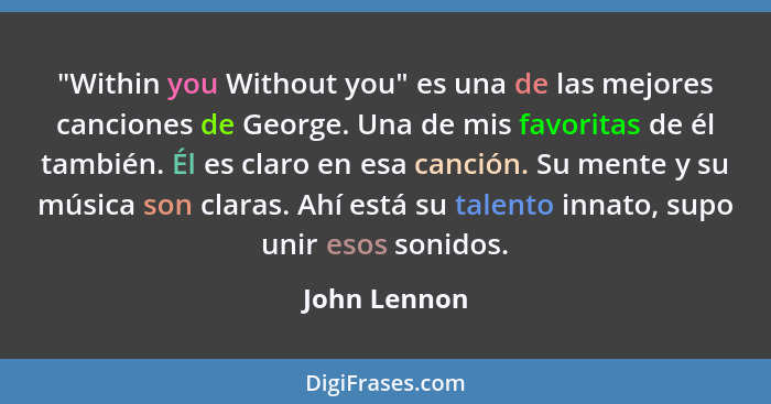 "Within you Without you" es una de las mejores canciones de George. Una de mis favoritas de él también. Él es claro en esa canción. Su m... - John Lennon