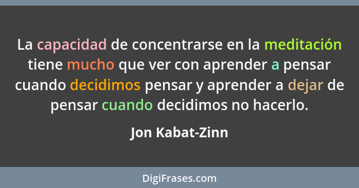 La capacidad de concentrarse en la meditación tiene mucho que ver con aprender a pensar cuando decidimos pensar y aprender a dejar de... - Jon Kabat-Zinn