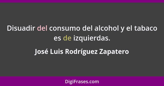Disuadir del consumo del alcohol y el tabaco es de izquierdas.... - José Luis Rodríguez Zapatero