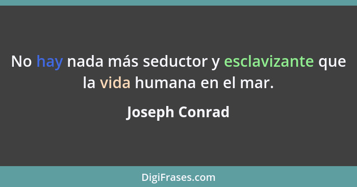 No hay nada más seductor y esclavizante que la vida humana en el mar.... - Joseph Conrad