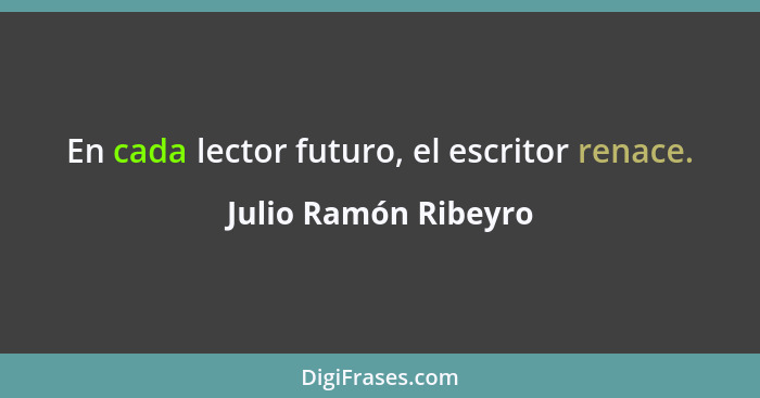 En cada lector futuro, el escritor renace.... - Julio Ramón Ribeyro