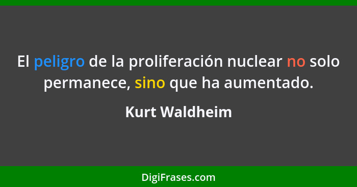 El peligro de la proliferación nuclear no solo permanece, sino que ha aumentado.... - Kurt Waldheim