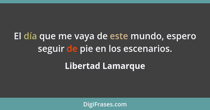 El día que me vaya de este mundo, espero seguir de pie en los escenarios.... - Libertad Lamarque