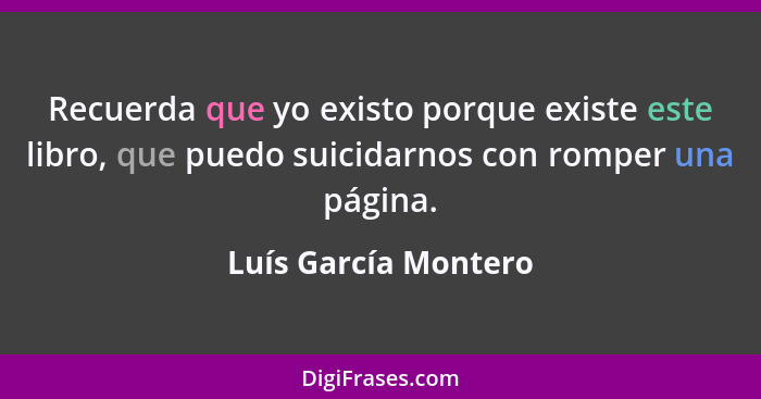 Recuerda que yo existo porque existe este libro, que puedo suicidarnos con romper una página.... - Luís García Montero