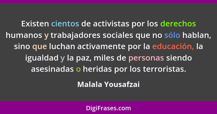 Existen cientos de activistas por los derechos humanos y trabajadores sociales que no sólo hablan, sino que luchan activamente por... - Malala Yousafzai