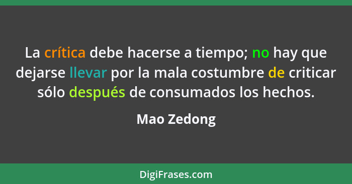 La crítica debe hacerse a tiempo; no hay que dejarse llevar por la mala costumbre de criticar sólo después de consumados los hechos.... - Mao Zedong