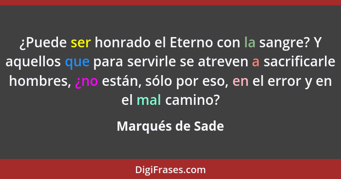 ¿Puede ser honrado el Eterno con la sangre? Y aquellos que para servirle se atreven a sacrificarle hombres, ¿no están, sólo por eso,... - Marqués de Sade