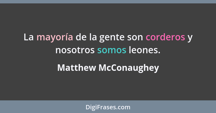 La mayoría de la gente son corderos y nosotros somos leones.... - Matthew McConaughey