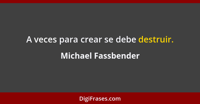 A veces para crear se debe destruir.... - Michael Fassbender