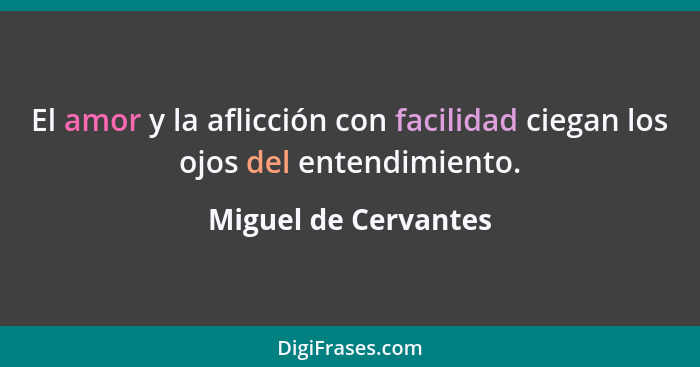 El amor y la aflicción con facilidad ciegan los ojos del entendimiento.... - Miguel de Cervantes