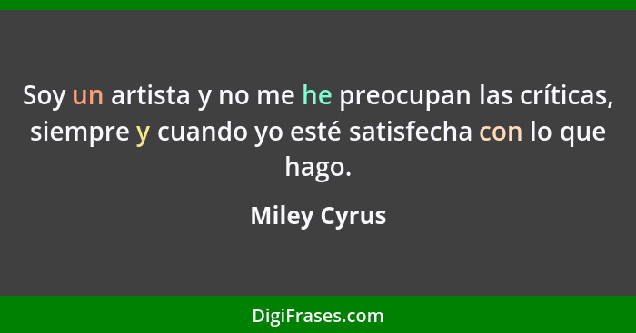 Soy un artista y no me he preocupan las críticas, siempre y cuando yo esté satisfecha con lo que hago.... - Miley Cyrus